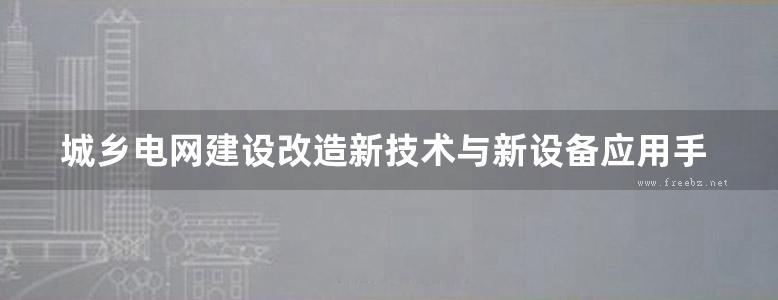 城乡电网建设改造新技术与新设备应用手册 第1卷